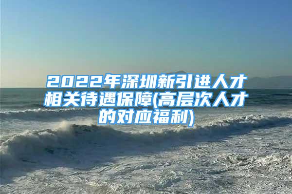 2022年深圳新引進(jìn)人才相關(guān)待遇保障(高層次人才的對(duì)應(yīng)福利)