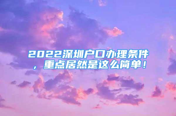 2022深圳戶口辦理?xiàng)l件，重點(diǎn)居然是這么簡單！