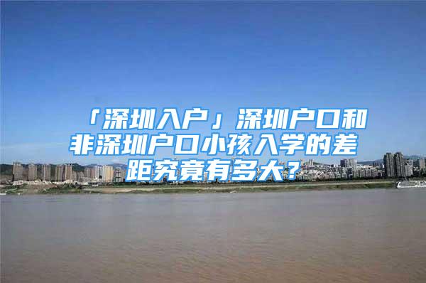 「深圳入戶」深圳戶口和非深圳戶口小孩入學(xué)的差距究竟有多大？