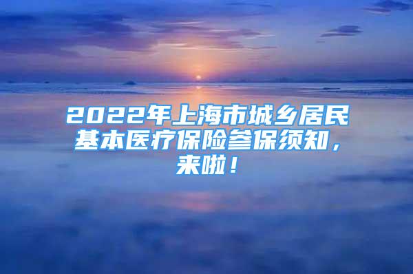 2022年上海市城鄉(xiāng)居民基本醫(yī)療保險(xiǎn)參保須知，來啦！