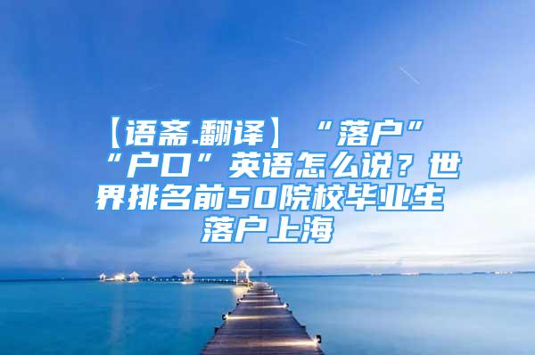 【語齋.翻譯】“落戶”“戶口”英語怎么說？世界排名前50院校畢業(yè)生落戶上海