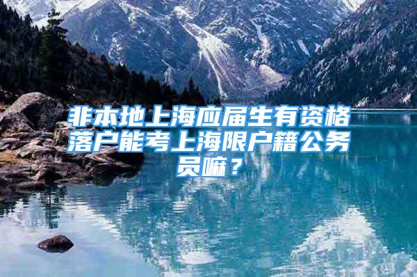 非本地上海應(yīng)屆生有資格落戶能考上海限戶籍公務(wù)員嘛？