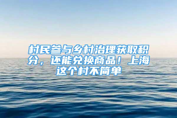 村民參與鄉(xiāng)村治理獲取積分，還能兌換商品！上海這個(gè)村不簡(jiǎn)單