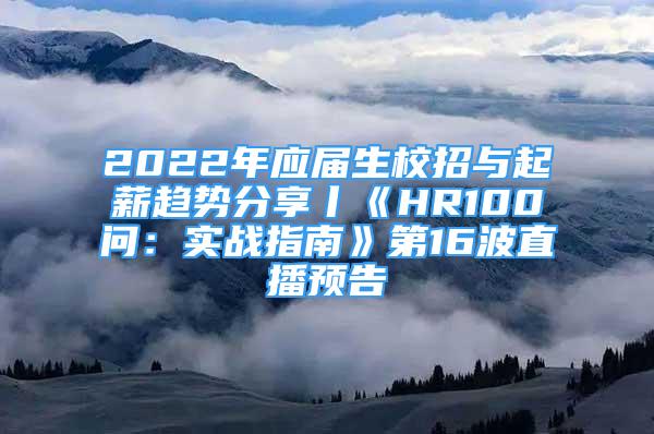 2022年應(yīng)屆生校招與起薪趨勢(shì)分享丨《HR100問(wèn)：實(shí)戰(zhàn)指南》第16波直播預(yù)告