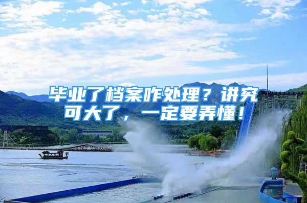 畢業(yè)了檔案咋處理？講究可大了，一定要弄懂！