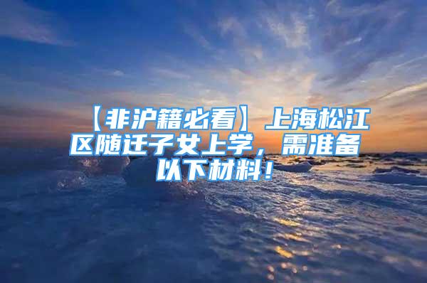 【非滬籍必看】上海松江區(qū)隨遷子女上學，需準備以下材料！