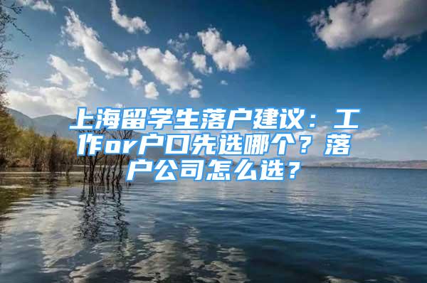 上海留學(xué)生落戶(hù)建議：工作or戶(hù)口先選哪個(gè)？落戶(hù)公司怎么選？