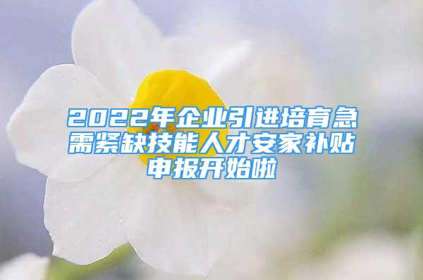 2022年企業(yè)引進(jìn)培育急需緊缺技能人才安家補(bǔ)貼申報(bào)開始啦