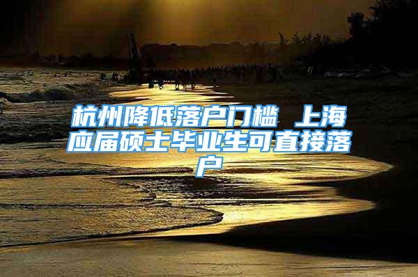 杭州降低落戶門檻 上海應(yīng)屆碩士畢業(yè)生可直接落戶