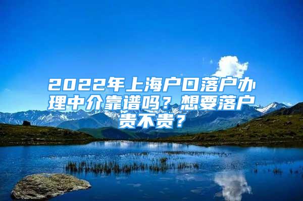 2022年上海戶口落戶辦理中介靠譜嗎？想要落戶貴不貴？