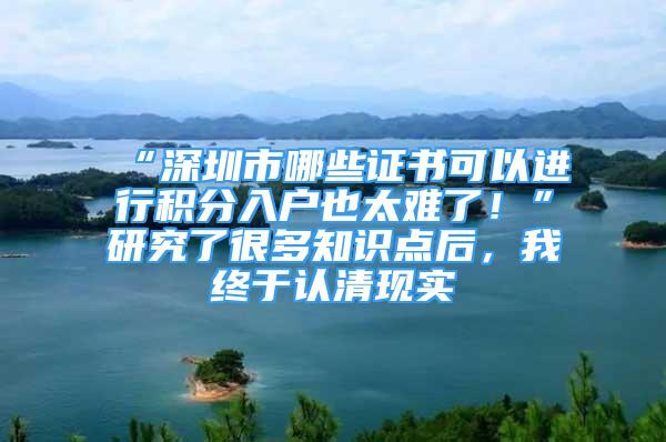 “深圳市哪些證書(shū)可以進(jìn)行積分入戶也太難了！”研究了很多知識(shí)點(diǎn)后，我終于認(rèn)清現(xiàn)實(shí)