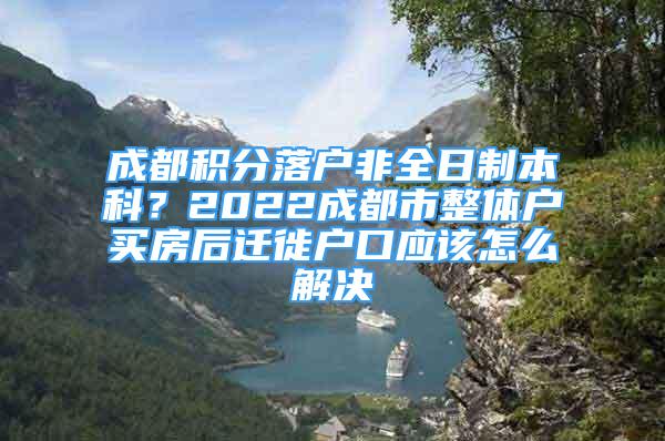 成都積分落戶(hù)非全日制本科？2022成都市整體戶(hù)買(mǎi)房后遷徙戶(hù)口應(yīng)該怎么解決