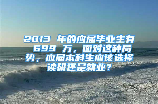 2013 年的應屆畢業(yè)生有 699 萬，面對這種局勢，應屆本科生應該選擇讀研還是就業(yè)？