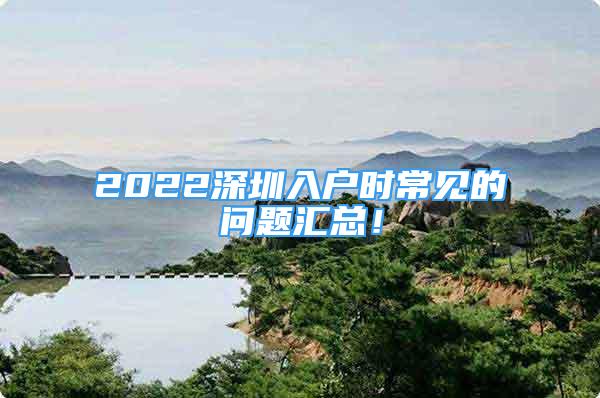 2022深圳入戶(hù)時(shí)常見(jiàn)的問(wèn)題匯總！