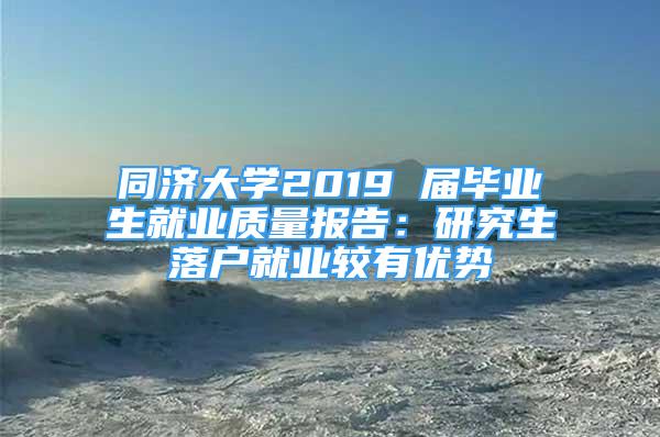 同濟(jì)大學(xué)2019 屆畢業(yè)生就業(yè)質(zhì)量報(bào)告：研究生落戶就業(yè)較有優(yōu)勢(shì)