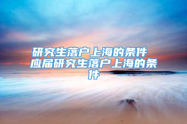 研究生落戶上海的條件 應屆研究生落戶上海的條件