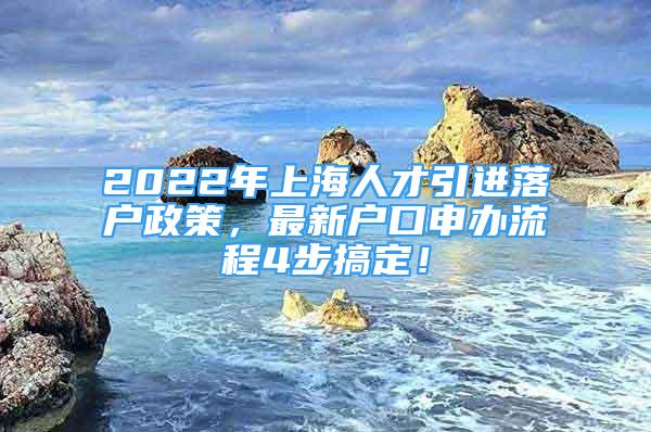 2022年上海人才引進(jìn)落戶政策，最新戶口申辦流程4步搞定！