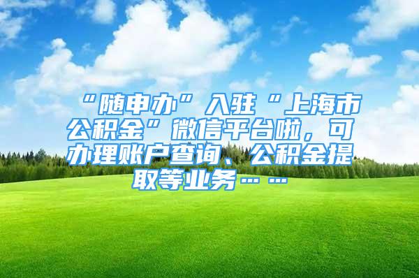 “隨申辦”入駐“上海市公積金”微信平臺啦，可辦理賬戶查詢、公積金提取等業(yè)務(wù)……