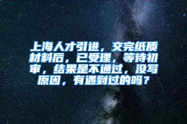 上海人才引進(jìn)，交完紙質(zhì)材料后，已受理，等待初審，結(jié)果是不通過，沒寫原因，有遇到過的嗎？