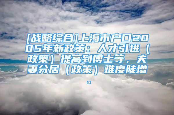 [戰(zhàn)略綜合]上海市戶口2005年新政策：人才引進(jìn)（政策）提高到博士等，夫妻分居（政策）難度陡增。