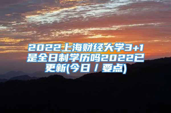 2022上海財經大學3+1是全日制學歷嗎2022已更新(今日／要點)