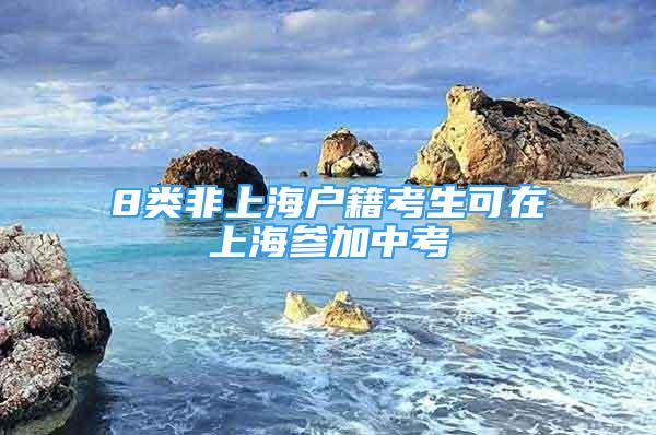 8類非上海戶籍考生可在上海參加中考