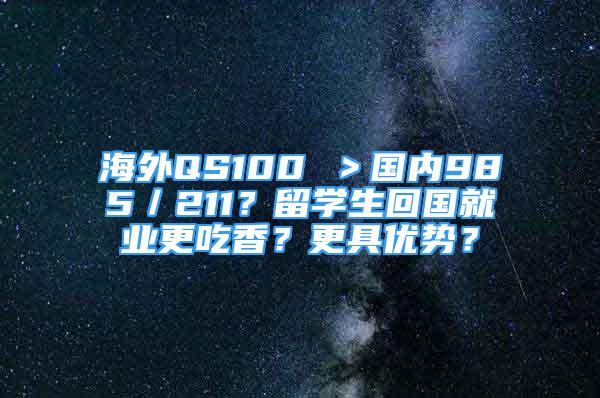 海外QS100 ＞國(guó)內(nèi)985／211？留學(xué)生回國(guó)就業(yè)更吃香？更具優(yōu)勢(shì)？