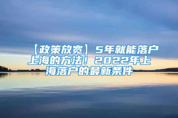 【政策放寬】5年就能落戶上海的方法！2022年上海落戶的最新條件