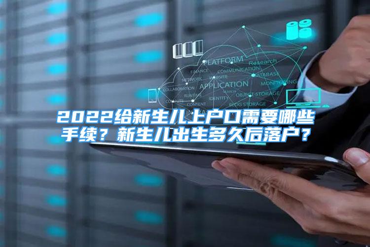 2022給新生兒上戶口需要哪些手續(xù)？新生兒出生多久后落戶？