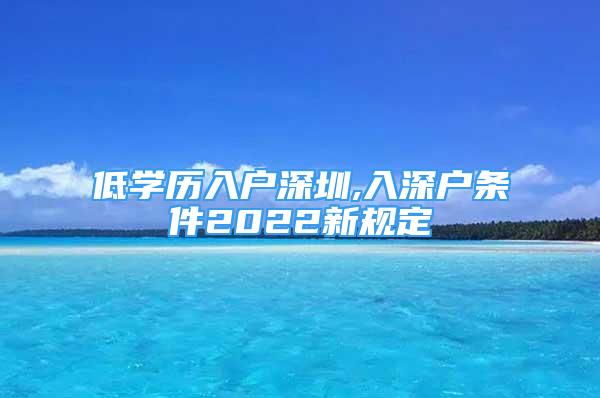 低學歷入戶深圳,入深戶條件2022新規(guī)定