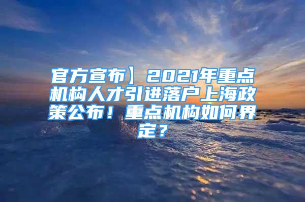 官方宣布】2021年重點機構人才引進落戶上海政策公布！重點機構如何界定？