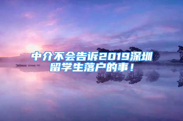 中介不會告訴2019深圳留學生落戶的事！