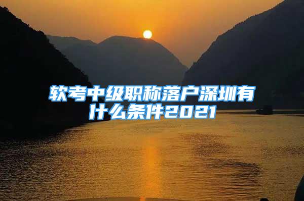 軟考中級職稱落戶深圳有什么條件2021