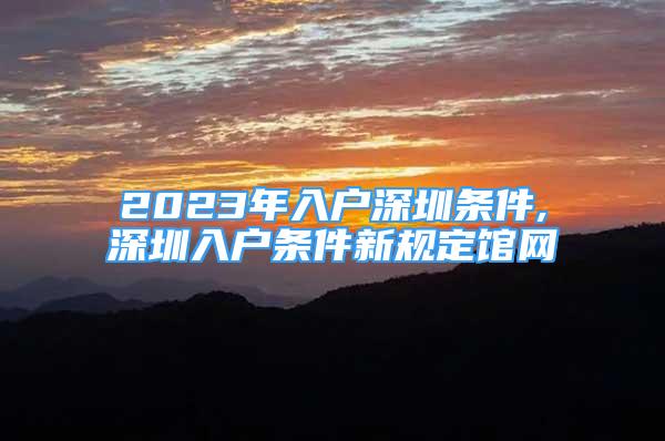 2023年入戶深圳條件,深圳入戶條件新規(guī)定館網(wǎng)