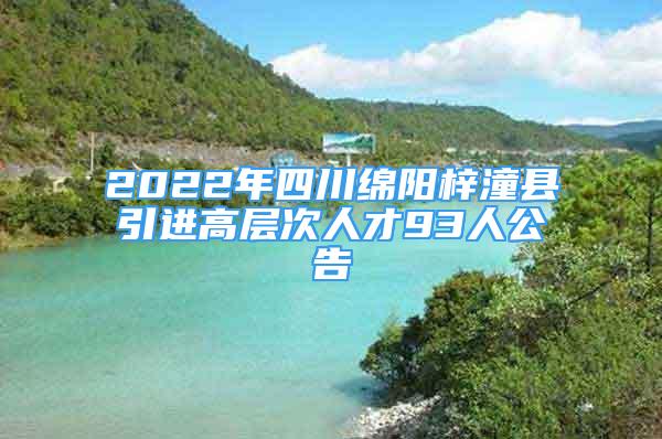 2022年四川綿陽梓潼縣引進(jìn)高層次人才93人公告