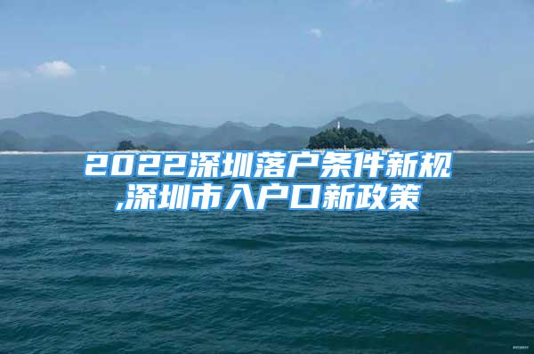 2022深圳落戶條件新規(guī),深圳市入戶口新政策