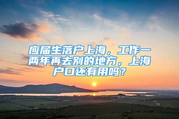 應(yīng)屆生落戶上海，工作一兩年再去別的地方，上海戶口還有用嗎？