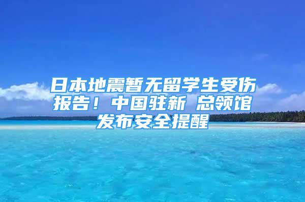 日本地震暫無留學(xué)生受傷報(bào)告！中國駐新潟總領(lǐng)館發(fā)布安全提醒