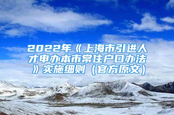 2022年《上海市引進人才申辦本市常住戶口辦法》實施細則（官方原文）