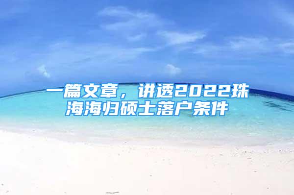 一篇文章，講透2022珠海海歸碩士落戶條件