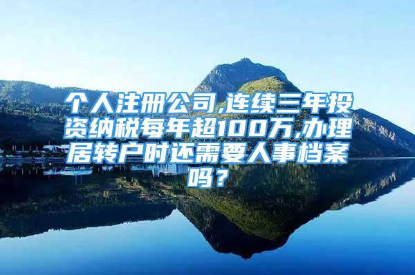 個人注冊公司,連續(xù)三年投資納稅每年超100萬,辦理居轉戶時還需要人事檔案嗎？