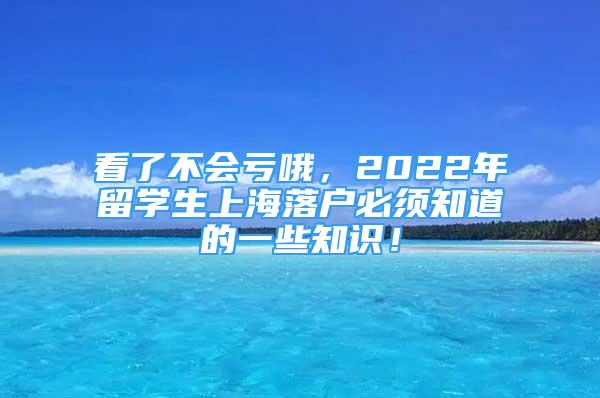 看了不會(huì)虧哦，2022年留學(xué)生上海落戶必須知道的一些知識(shí)！