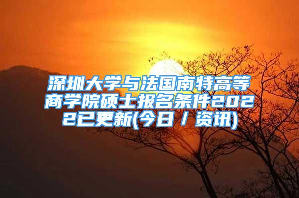 深圳大學(xué)與法國(guó)南特高等商學(xué)院碩士報(bào)名條件2022已更新(今日／資訊)