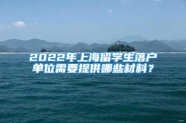 2022年上海留學(xué)生落戶單位需要提供哪些材料？