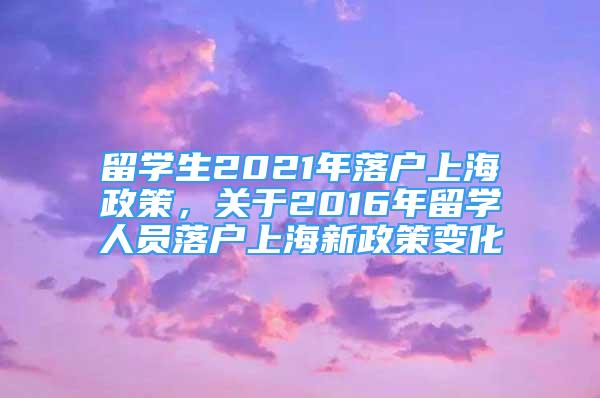 留學(xué)生2021年落戶上海政策，關(guān)于2016年留學(xué)人員落戶上海新政策變化