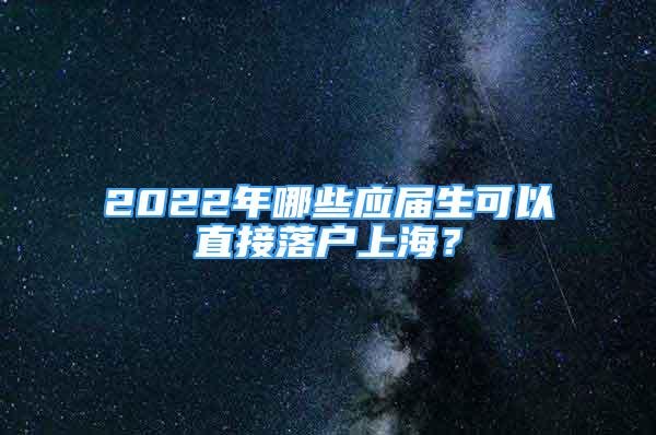 2022年哪些應(yīng)屆生可以直接落戶上海？