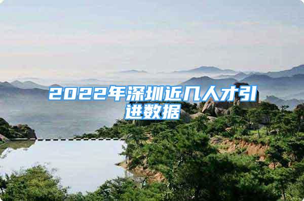 2022年深圳近幾人才引進(jìn)數(shù)據(jù)