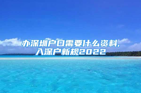 辦深圳戶口需要什么資料,入深戶新規(guī)2022