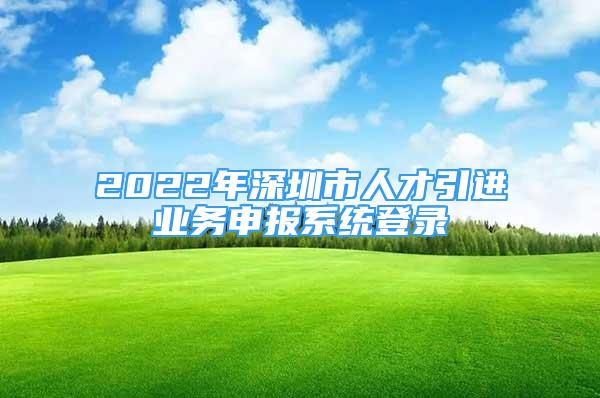 2022年深圳市人才引進業(yè)務申報系統(tǒng)登錄