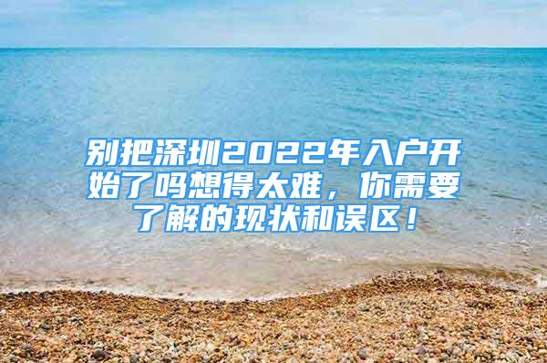 別把深圳2022年入戶開(kāi)始了嗎想得太難，你需要了解的現(xiàn)狀和誤區(qū)！